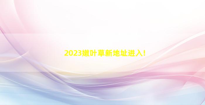 2023嫩叶草新地址进入!