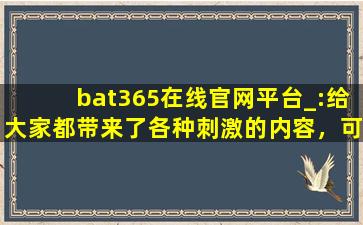 bat365在线官网平台_:给大家都带来了各种刺激的内容，可以自由的去下载互动