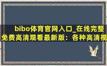 bibo体育官网入口_在线完整免费高清观看最新版：各种高清视频看不停！