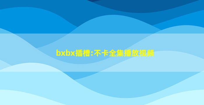 bxbx插槽:不卡全集播放视频