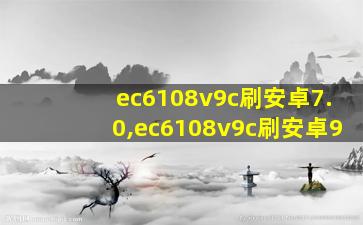 ec6108v9c刷安卓7.0,ec6108v9c刷安卓9