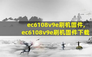ec6108v9e刷机固件,ec6108v9e刷机固件下载