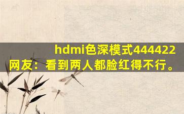 hdmi色深模式444422网友：看到两人都脸红得不行。