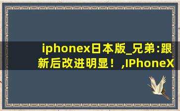 iphonex日本版_兄弟:跟新后改进明显！,IPhoneX