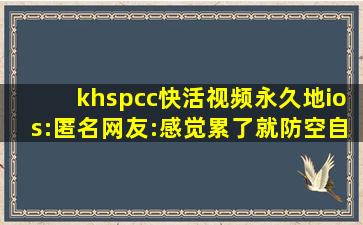 khspcc快活视频永久地ios:匿名网友:感觉累了就防空自己！