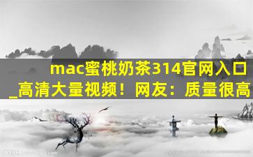 mac蜜桃奶茶314官网入口_高清大量视频！网友：质量很高