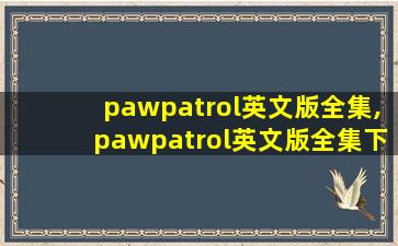pawpatrol英文版全集,pawpatrol英文版全集下载