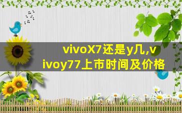 vivoX7还是y几,vivoy77上市时间及价格