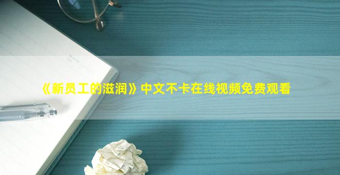 《新员工的滋润》中文不卡在线视频免费观看