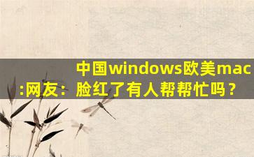 中国windows欧美mac:网友：脸红了有人帮帮忙吗？