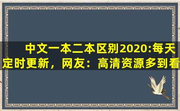 中文一本二本区别2020:每天定时更新，网友：高清资源多到看不完！