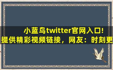 小蓝鸟twitter官网入口!提供精彩视频链接，网友：时刻更新视频