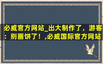 必威官方网站_出大制作了，游客：别画饼了！,必威国际官方网站