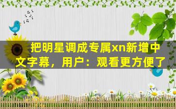 把明星调成专属xn新增中文字幕，用户：观看更方便了