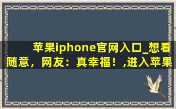 苹果iphone官网入口_想看随意，网友：真幸福！,进入苹果中国官方网站