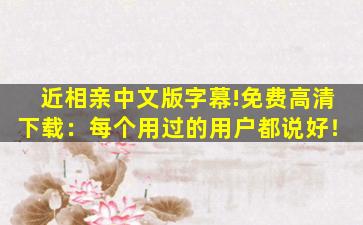 近相亲中文版字幕	!免费高清下载：每个用过的用户都说好！
